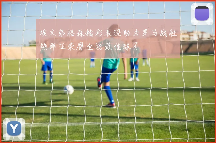埃文弗格森精彩表现助力罗马战胜热那亚荣膺全场最佳球员