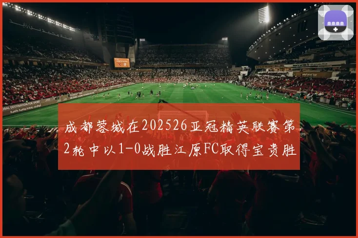 成都蓉城在202526亚冠精英联赛第2轮中以1-0战胜江原FC取得宝贵胜利