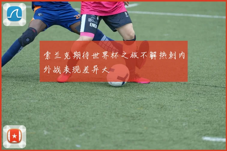 索兰克期待世界杯之旅不解热刺内外战表现差异大