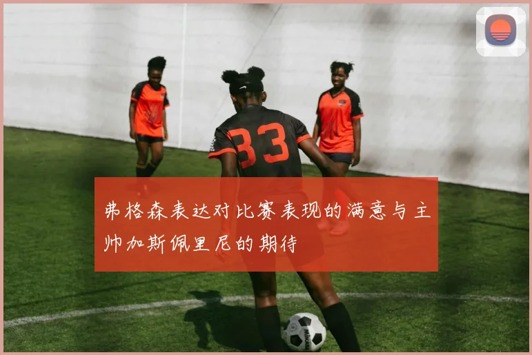 弗格森表达对比赛表现的满意与主帅加斯佩里尼的期待