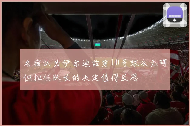 名宿认为伊尔迪兹穿10号球衣无碍但担任队长的决定值得反思