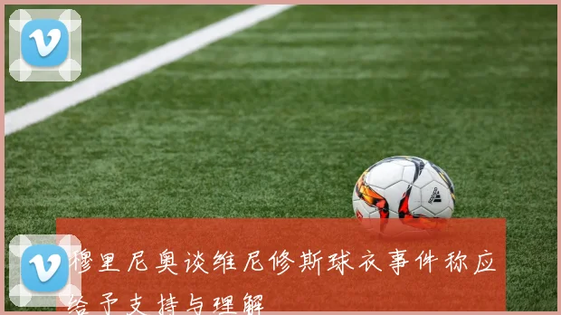 穆里尼奥谈维尼修斯球衣事件称应给予支持与理解