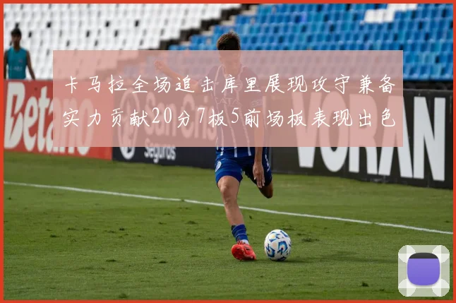 卡马拉全场追击库里展现攻守兼备实力贡献20分7板5前场板表现出色
