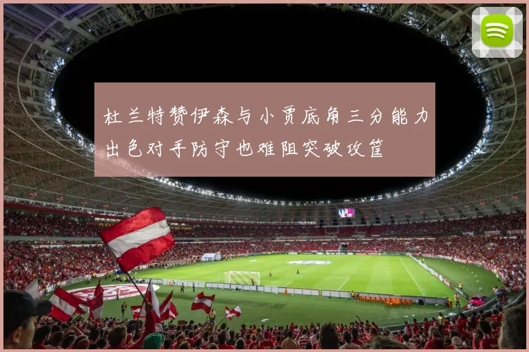 杜兰特赞伊森与小贾底角三分能力出色对手防守也难阻突破攻筐