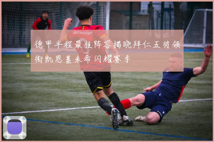 德甲半程最佳阵容揭晓拜仁五将领衔凯恩基米希闪耀赛季
