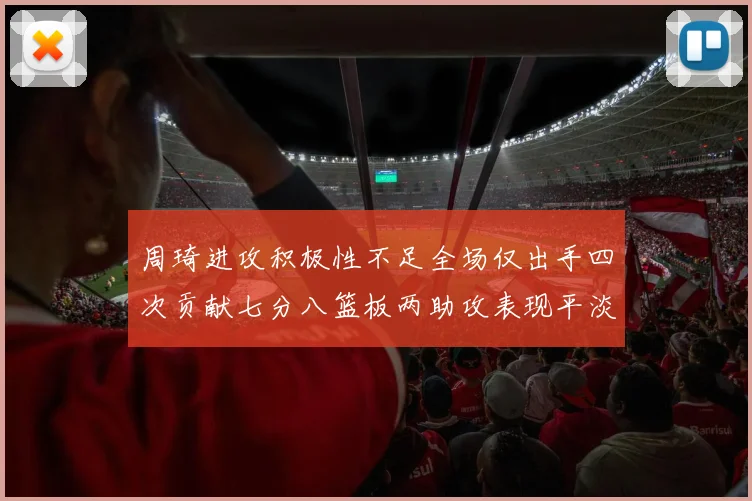 周琦进攻积极性不足全场仅出手四次贡献七分八篮板两助攻表现平淡