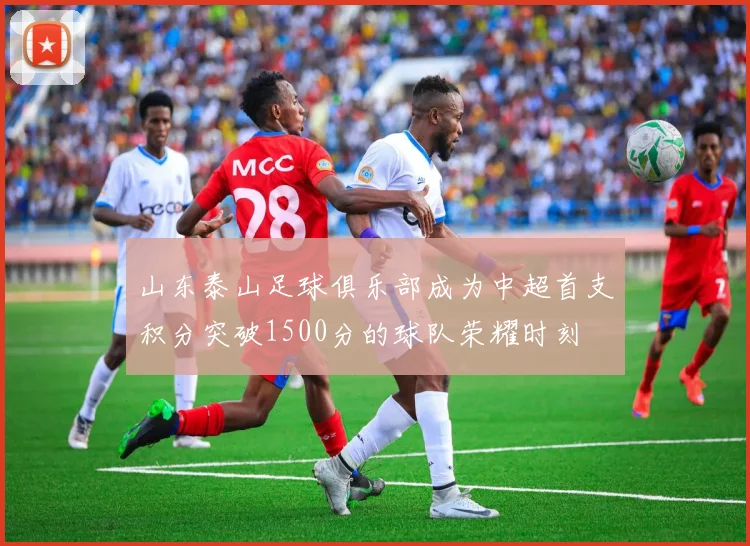 山东泰山足球俱乐部成为中超首支积分突破1500分的球队荣耀时刻