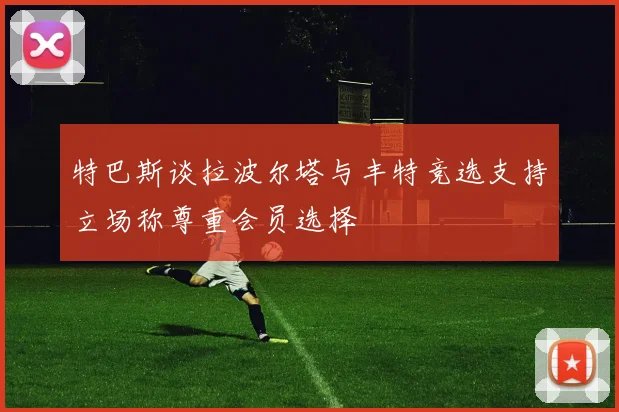 特巴斯谈拉波尔塔与丰特竞选支持立场称尊重会员选择