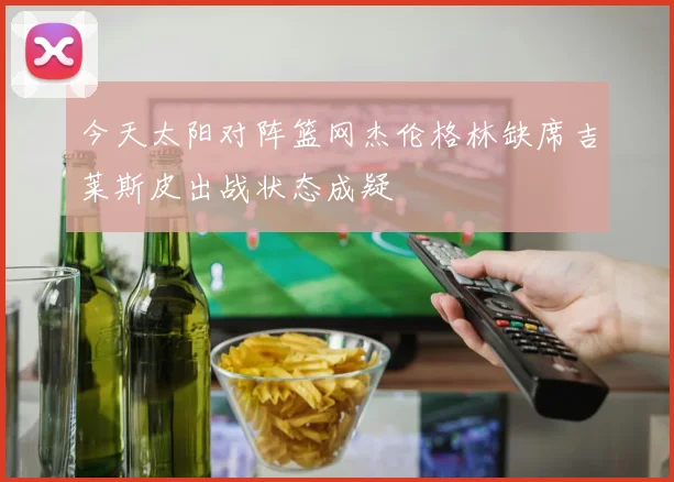 今天太阳对阵篮网杰伦格林缺席吉莱斯皮出战状态成疑
