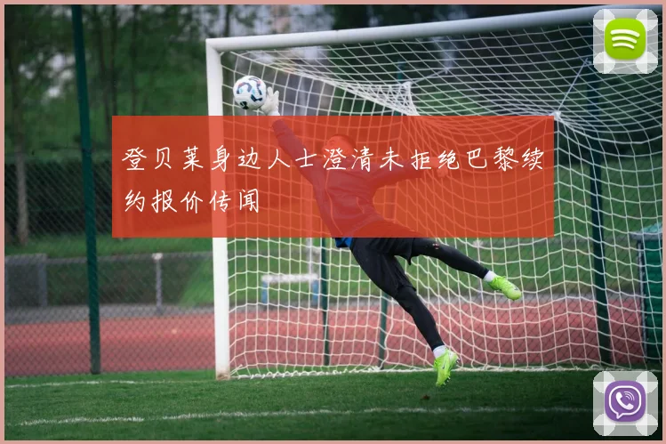 登贝莱身边人士澄清未拒绝巴黎续约报价传闻