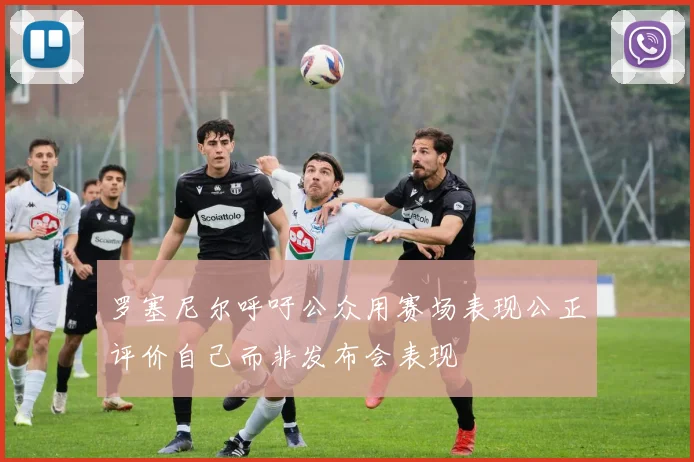 罗塞尼尔呼吁公众用赛场表现公正评价自己而非发布会表现