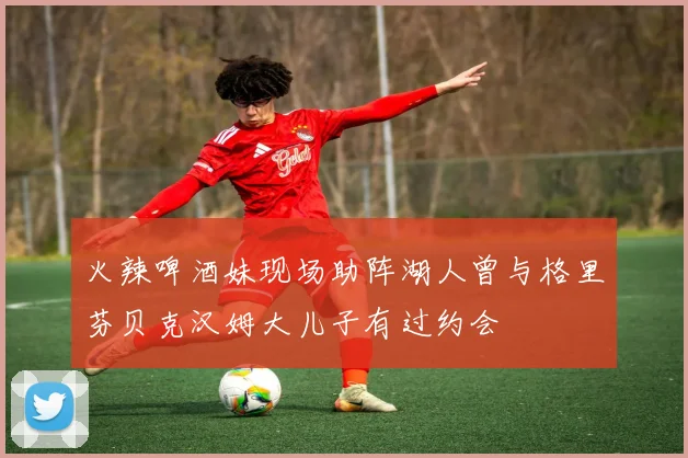 火辣啤酒妹现场助阵湖人曾与格里芬贝克汉姆大儿子有过约会