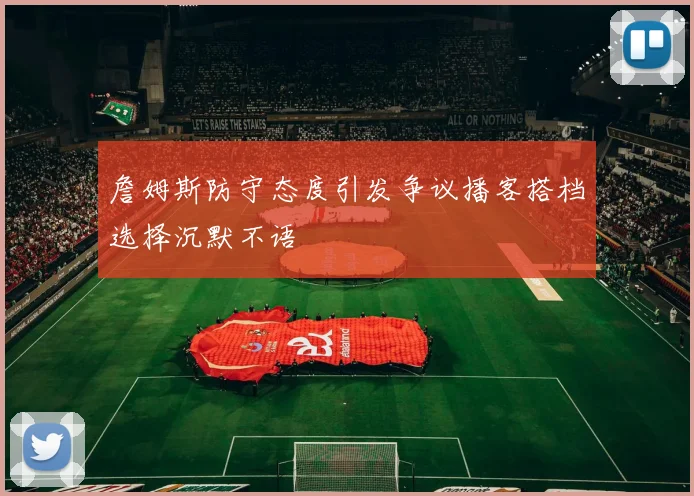 詹姆斯防守态度引发争议播客搭档选择沉默不语