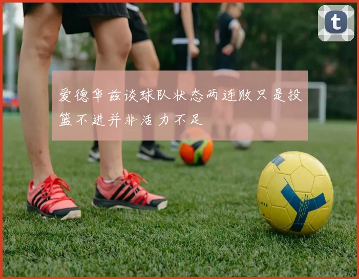 爱德华兹谈球队状态两连败只是投篮不进并非活力不足