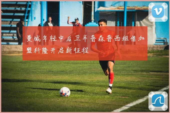 曼城年轻中后卫辛普森普西租借加盟科隆开启新征程