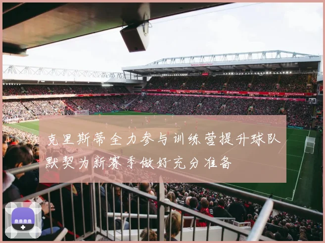 克里斯蒂全力参与训练营提升球队默契为新赛季做好充分准备