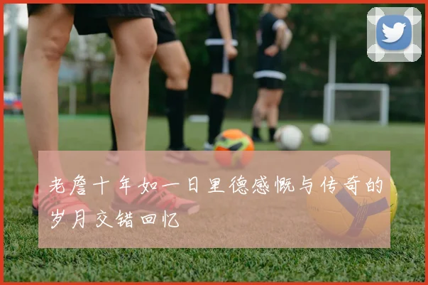 老詹十年如一日里德感慨与传奇的岁月交错回忆