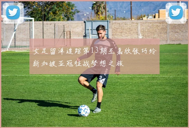 女足留洋追踪第13期王嘉欣张巧玲新加坡亚冠征战梦想之旅