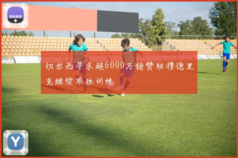 切尔西寻求超6000万镑赞助穆德里克继续单独训练