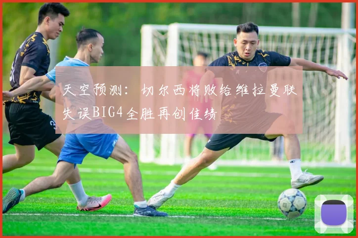 天空预测：切尔西将败给维拉曼联失误BIG4全胜再创佳绩