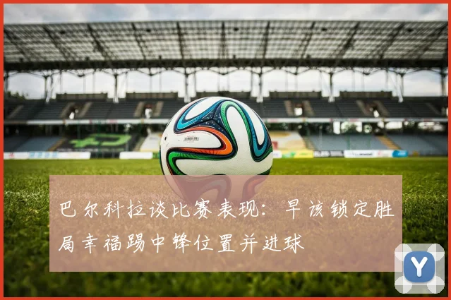 巴尔科拉谈比赛表现：早该锁定胜局幸福踢中锋位置并进球