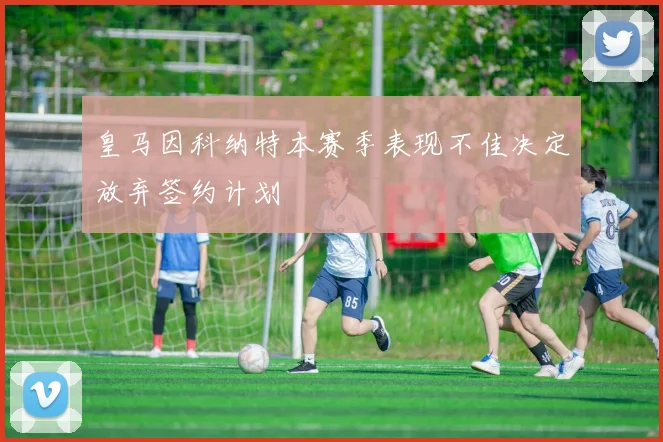 皇马因科纳特本赛季表现不佳决定放弃签约计划
