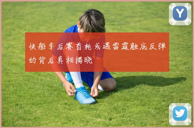 快船季后赛首轮或遇雷霆触底反弹的背后真相揭晓