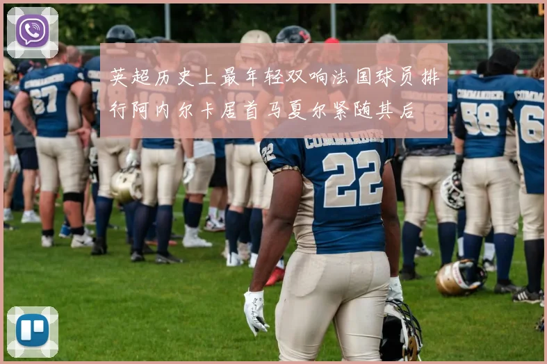 英超历史上最年轻双响法国球员排行阿内尔卡居首马夏尔紧随其后