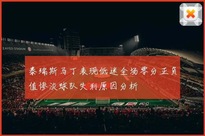 泰瑞斯马丁表现低迷全场零分正负值惨淡球队失利原因分析