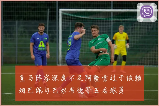 皇马阵容深度不足阿隆索过于依赖姆巴佩与巴尔韦德等五名球员