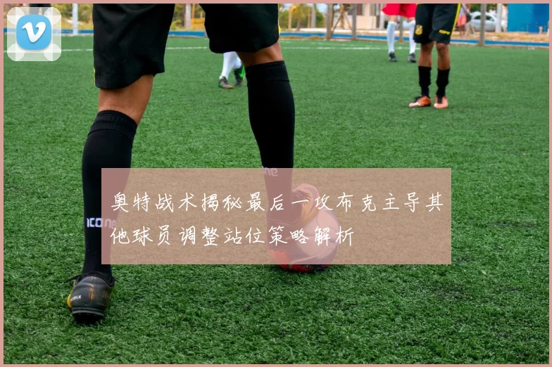 奥特战术揭秘最后一攻布克主导其他球员调整站位策略解析