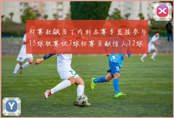 杯赛狂飙马丁内利本赛季直接参与15球联赛仅3球杯赛贡献惊人12球