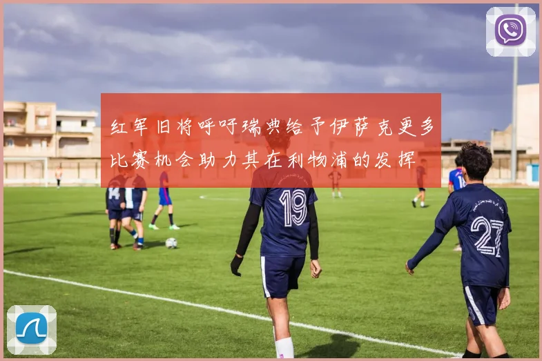 红军旧将呼吁瑞典给予伊萨克更多比赛机会助力其在利物浦的发挥