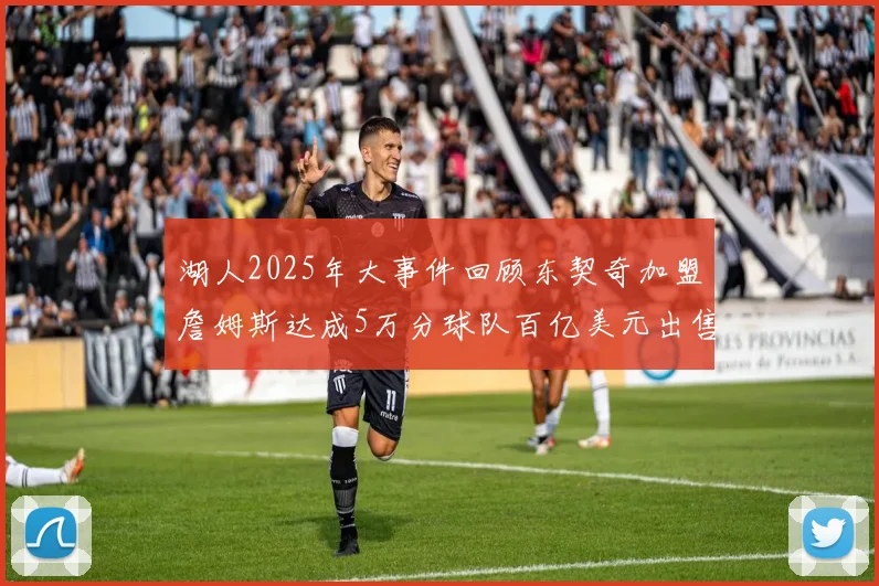 湖人2025年大事件回顾东契奇加盟詹姆斯达成5万分球队百亿美元出售