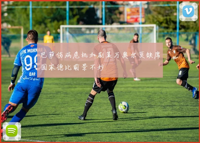 巴萨伤病危机加剧莱万奥尔莫缺席国家德比前景不妙