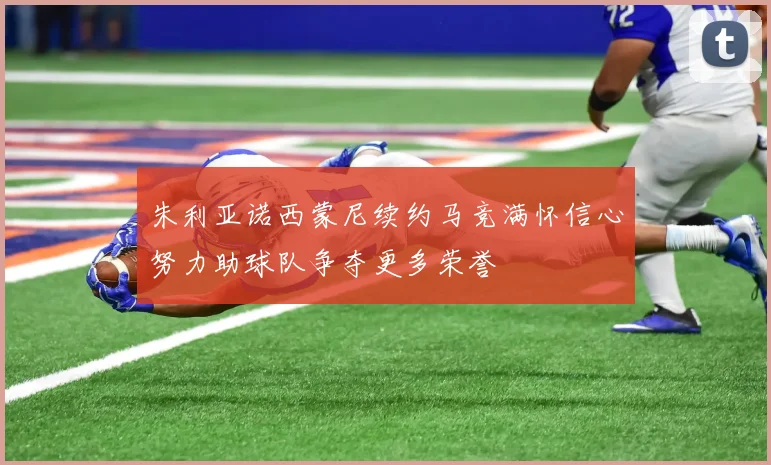 朱利亚诺西蒙尼续约马竞满怀信心努力助球队争夺更多荣誉