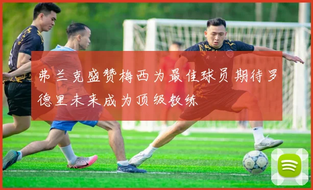 弗兰克盛赞梅西为最佳球员期待罗德里未来成为顶级教练