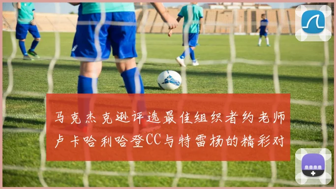 马克杰克逊评选最佳组织者约老师卢卡哈利哈登CC与特雷杨的精彩对比