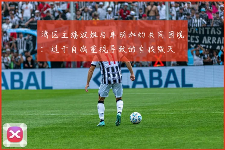 湾区主播波姐与库明加的共同困境：过于自我重视导致的自我毁灭
