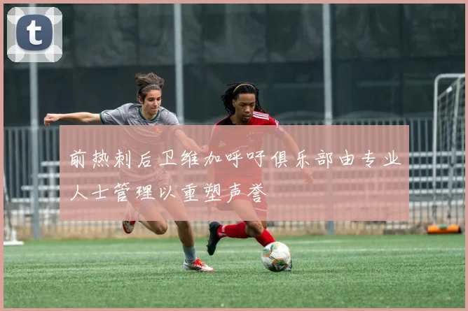 前热刺后卫维加呼吁俱乐部由专业人士管理以重塑声誉