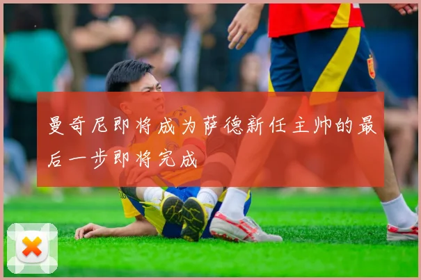 曼奇尼即将成为萨德新任主帅的最后一步即将完成