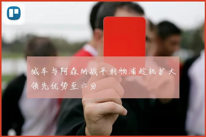 城车与阿森纳战平利物浦趁机扩大领先优势至六分