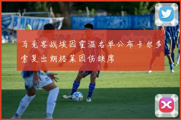 马竞客战埃因霍温名单公布卡尔多索复出朗格莱因伤缺席