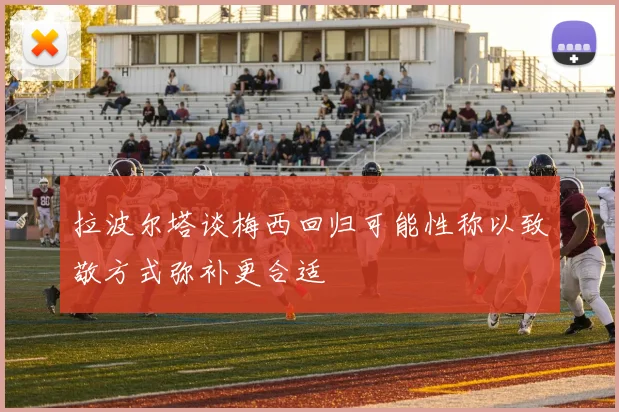 拉波尔塔谈梅西回归可能性称以致敬方式弥补更合适