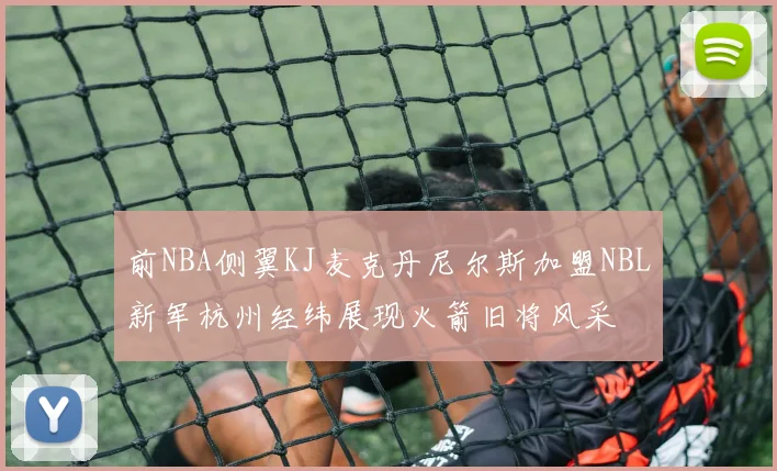 前NBA侧翼KJ麦克丹尼尔斯加盟NBL新军杭州经纬展现火箭旧将风采