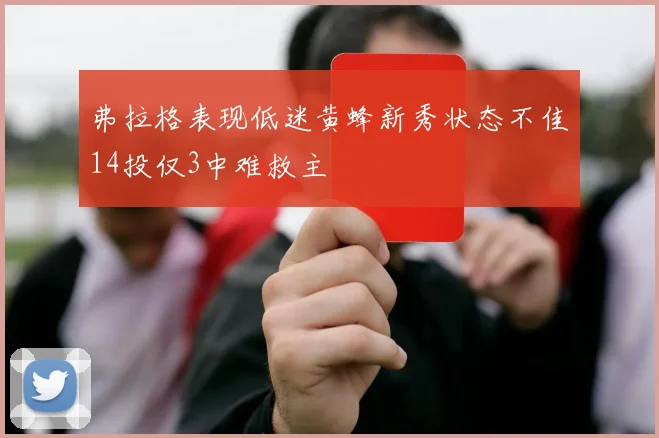 弗拉格表现低迷黄蜂新秀状态不佳14投仅3中难救主