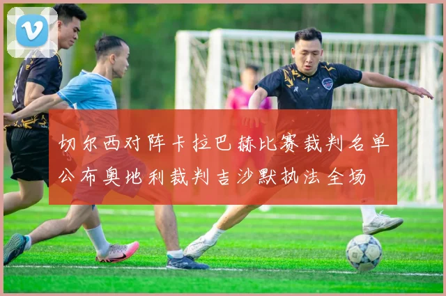 切尔西对阵卡拉巴赫比赛裁判名单公布奥地利裁判吉沙默执法全场