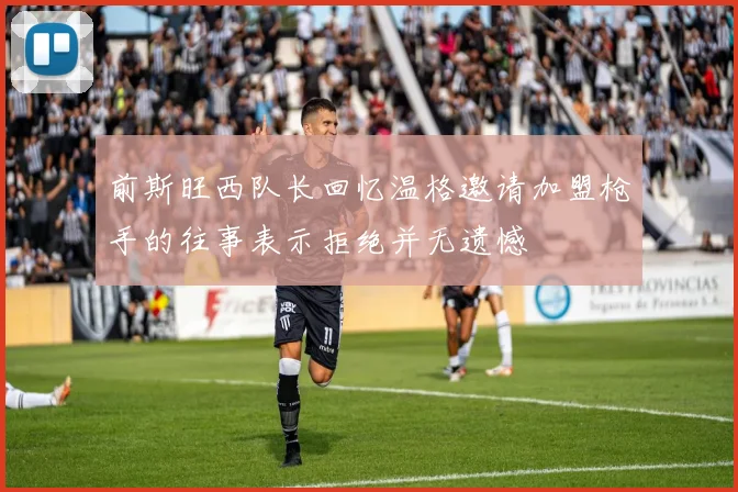 前斯旺西队长回忆温格邀请加盟枪手的往事表示拒绝并无遗憾