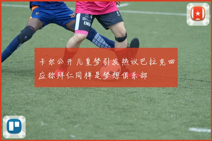 卡尔公开儿皇梦引发热议巴拉克回应称拜仁同样是梦想俱乐部