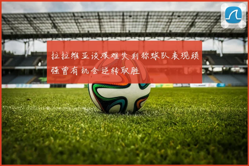 拉拉维亚谈艰难失利称球队表现顽强曾有机会逆转取胜